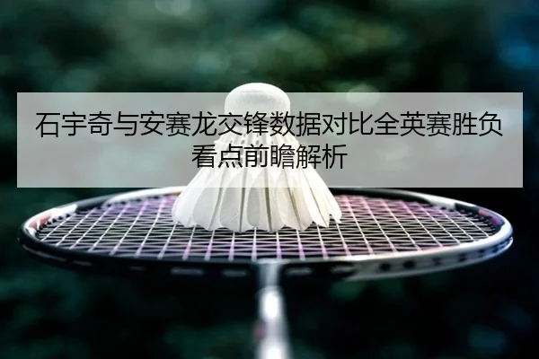 石宇奇与安赛龙交锋数据对比全英赛胜负看点前瞻解析